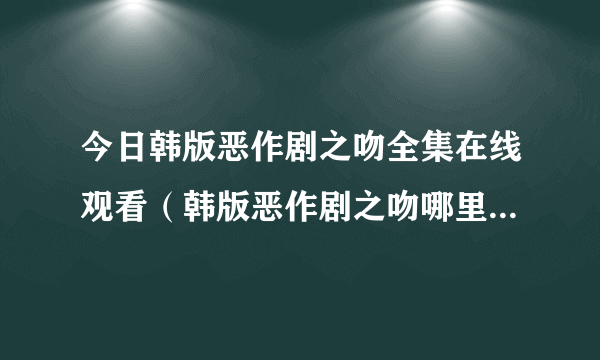 今日韩版恶作剧之吻全集在线观看（韩版恶作剧之吻哪里可以看到国语版的呀）