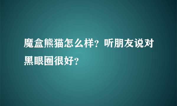 魔盒熊猫怎么样？听朋友说对黑眼圈很好？