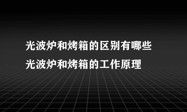 光波炉和烤箱的区别有哪些 光波炉和烤箱的工作原理