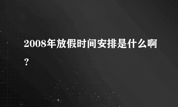 2008年放假时间安排是什么啊？