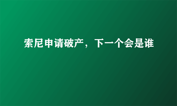 索尼申请破产，下一个会是谁