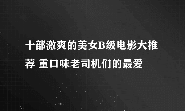 十部激爽的美女B级电影大推荐 重口味老司机们的最爱