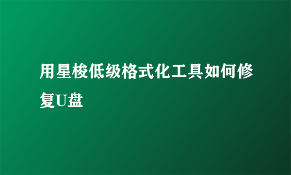 用星梭低级格式化工具如何修复U盘