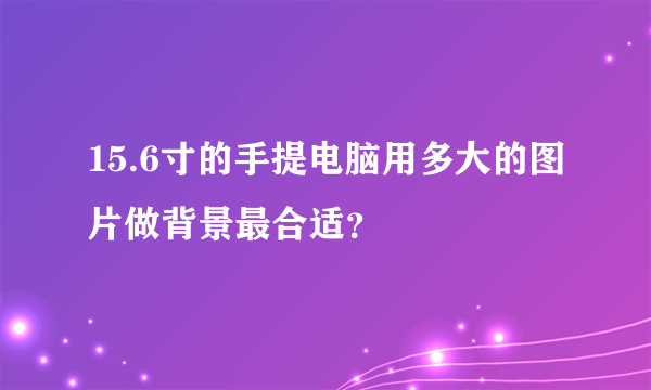 15.6寸的手提电脑用多大的图片做背景最合适？