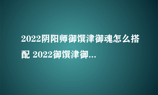 2022阴阳师御馔津御魂怎么搭配 2022御馔津御魂搭配介绍