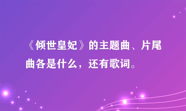 《倾世皇妃》的主题曲、片尾曲各是什么，还有歌词。