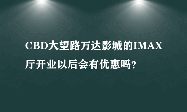 CBD大望路万达影城的IMAX厅开业以后会有优惠吗？