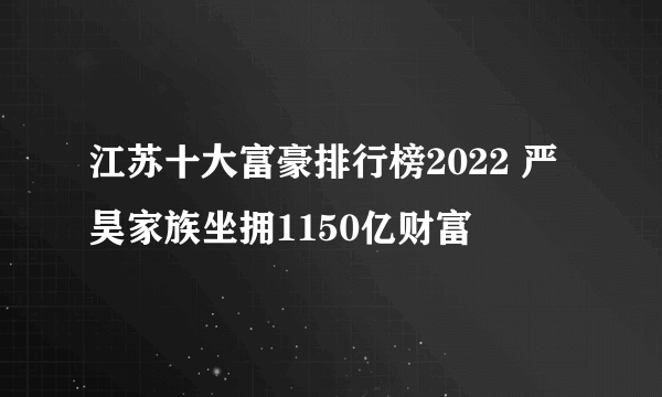 江苏十大富豪排行榜2022 严昊家族坐拥1150亿财富