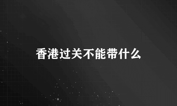 香港过关不能带什么