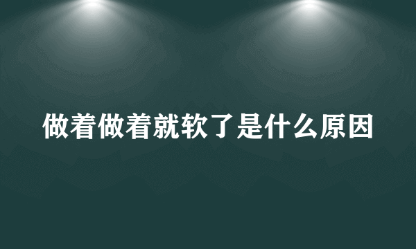 做着做着就软了是什么原因