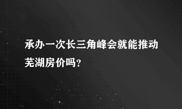 承办一次长三角峰会就能推动芜湖房价吗？