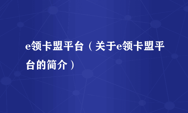 e领卡盟平台（关于e领卡盟平台的简介）