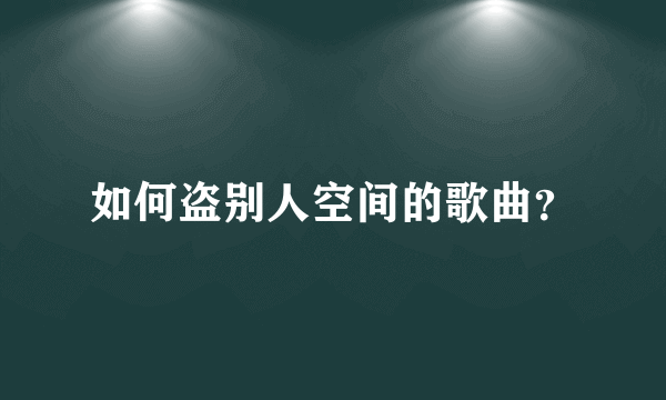 如何盗别人空间的歌曲？