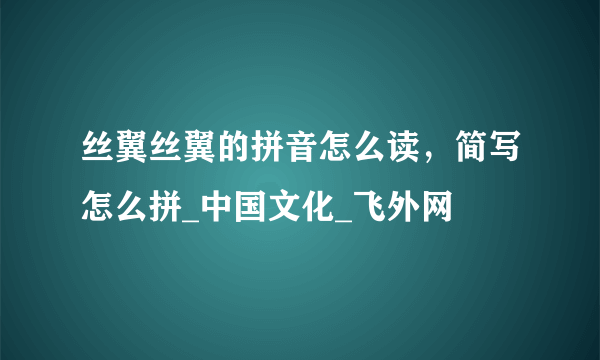 丝翼丝翼的拼音怎么读，简写怎么拼_中国文化_飞外网