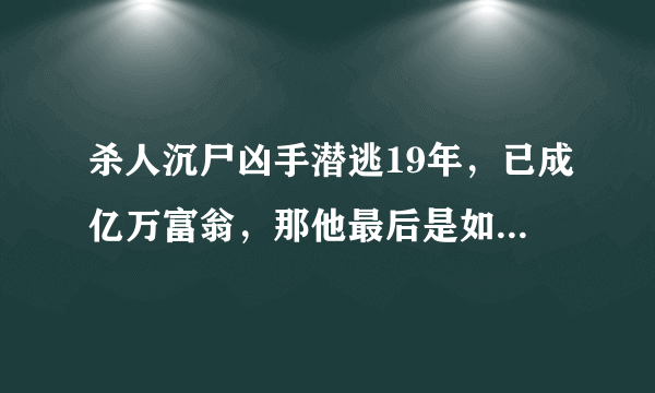 杀人沉尸凶手潜逃19年，已成亿万富翁，那他最后是如何落网的？