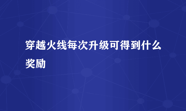 穿越火线每次升级可得到什么奖励