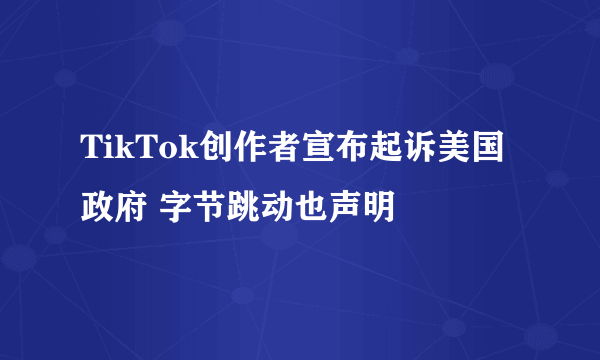 TikTok创作者宣布起诉美国政府 字节跳动也声明