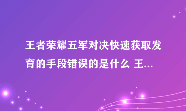 王者荣耀五军对决快速获取发育的手段错误的是什么 王者荣耀王者知道答案大全