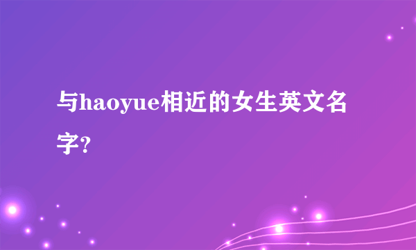 与haoyue相近的女生英文名字？