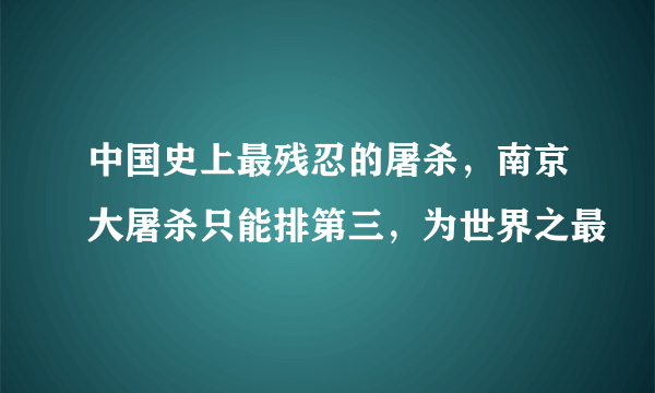 中国史上最残忍的屠杀，南京大屠杀只能排第三，为世界之最