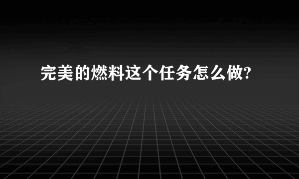 完美的燃料这个任务怎么做?