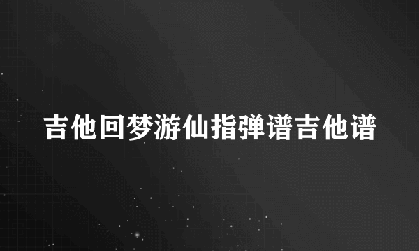 吉他回梦游仙指弹谱吉他谱