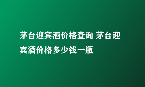 茅台迎宾酒价格查询 茅台迎宾酒价格多少钱一瓶