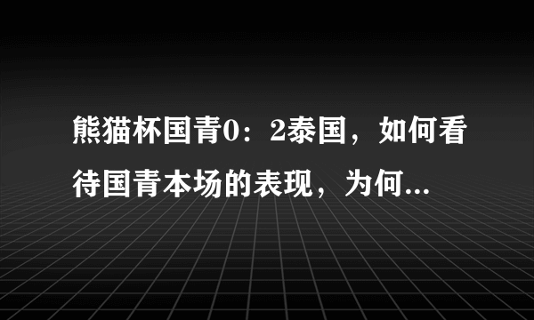 熊猫杯国青0：2泰国，如何看待国青本场的表现，为何低级失误频发？