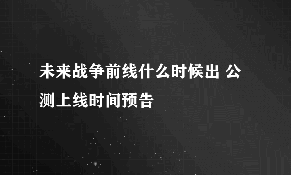 未来战争前线什么时候出 公测上线时间预告