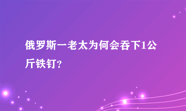 俄罗斯一老太为何会吞下1公斤铁钉？