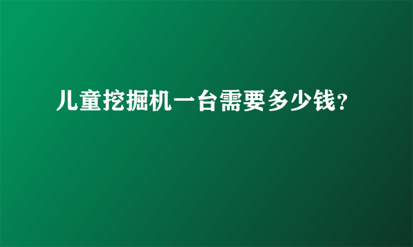 儿童挖掘机一台需要多少钱？