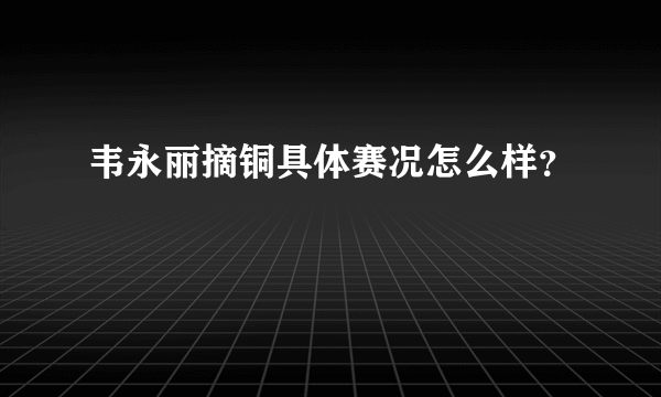 韦永丽摘铜具体赛况怎么样？