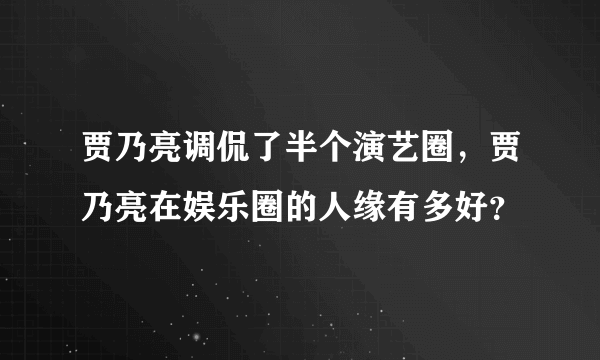 贾乃亮调侃了半个演艺圈，贾乃亮在娱乐圈的人缘有多好？