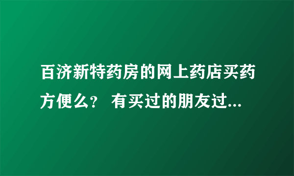 百济新特药房的网上药店买药方便么？ 有买过的朋友过来。。。