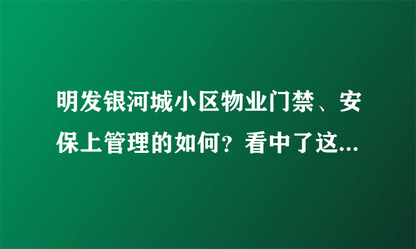 明发银河城小区物业门禁、安保上管理的如何？看中了这边的房子，担心给老人住的话会不会不安全？