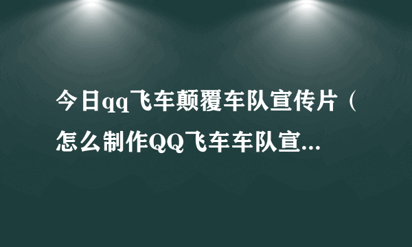 今日qq飞车颠覆车队宣传片（怎么制作QQ飞车车队宣传片有重赏！急…）