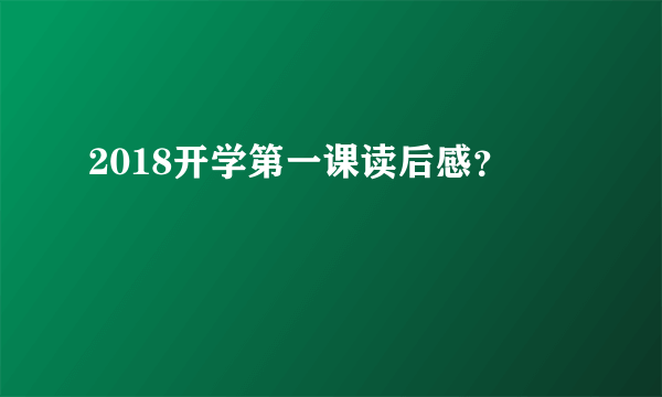 2018开学第一课读后感？