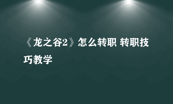 《龙之谷2》怎么转职 转职技巧教学