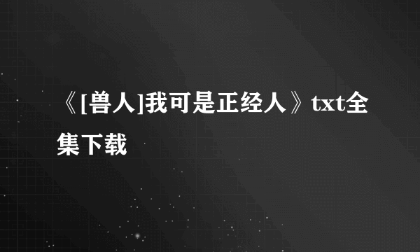 《[兽人]我可是正经人》txt全集下载