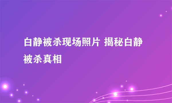 白静被杀现场照片 揭秘白静被杀真相