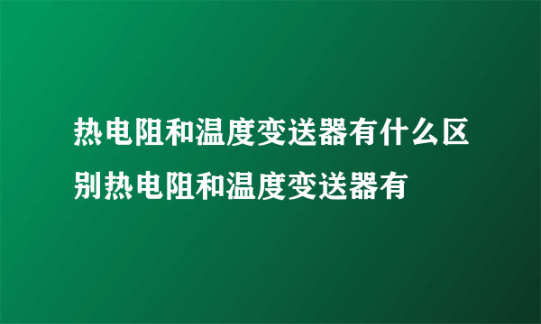 热电阻和温度变送器有什么区别热电阻和温度变送器有