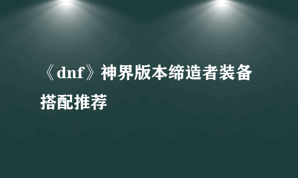 《dnf》神界版本缔造者装备搭配推荐