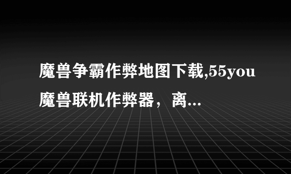 魔兽争霸作弊地图下载,55you魔兽联机作弊器，离线也能全开的图，发到我邮箱。