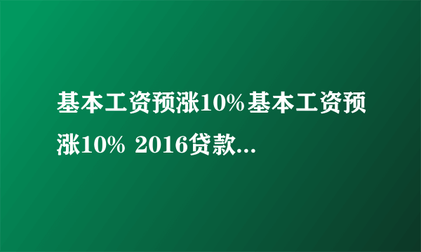 基本工资预涨10%基本工资预涨10% 2016贷款买房更容易了?