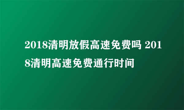 2018清明放假高速免费吗 2018清明高速免费通行时间