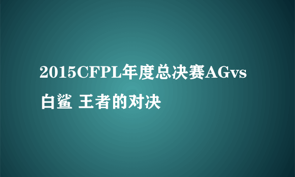 2015CFPL年度总决赛AGvs白鲨 王者的对决