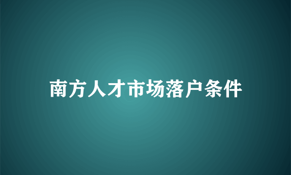 南方人才市场落户条件