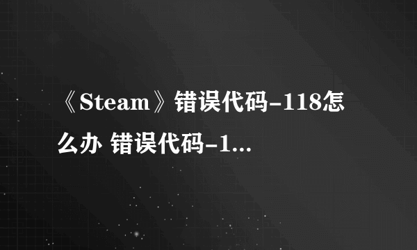 《Steam》错误代码-118怎么办 错误代码-118解决方法分享