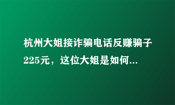 杭州大姐接诈骗电话反赚骗子225元，这位大姐是如何做到的？