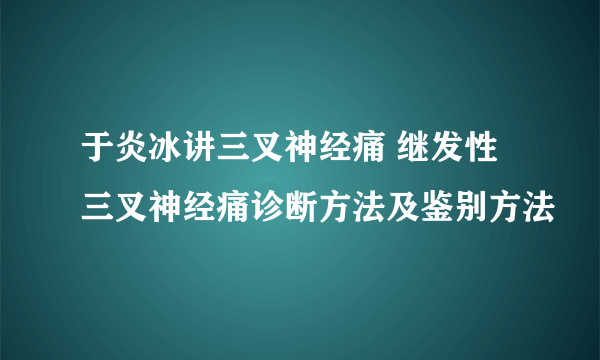 于炎冰讲三叉神经痛 继发性三叉神经痛诊断方法及鉴别方法